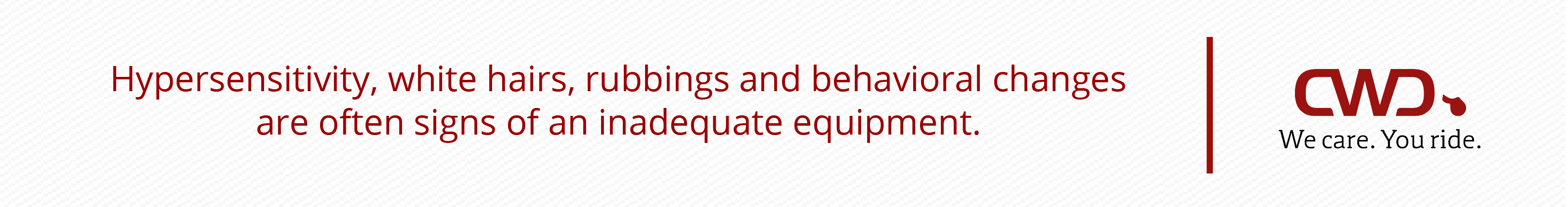 Hypersensitivity, white hairs, rubbings and behavioral changes are often warning signs of an inadequate equipment.